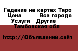 Гадание на картах Таро › Цена ­ 500 - Все города Услуги » Другие   . Тамбовская обл.